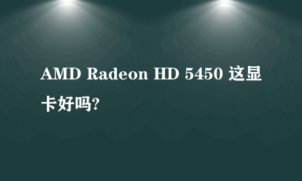 AMD Radeon HD 5450 这显卡好吗?