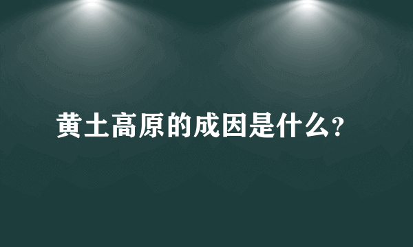 黄土高原的成因是什么？