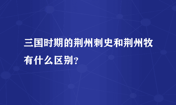 三国时期的荆州刺史和荆州牧有什么区别？