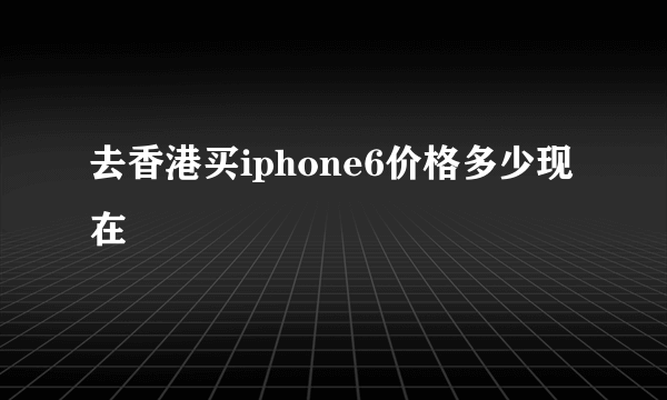 去香港买iphone6价格多少现在