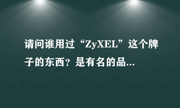 请问谁用过“ZyXEL”这个牌子的东西？是有名的品牌吗？听说在国际上很有名。