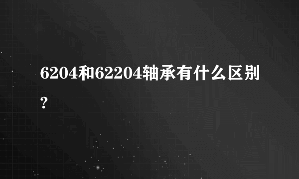 6204和62204轴承有什么区别?