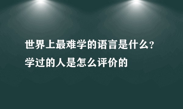 世界上最难学的语言是什么？学过的人是怎么评价的