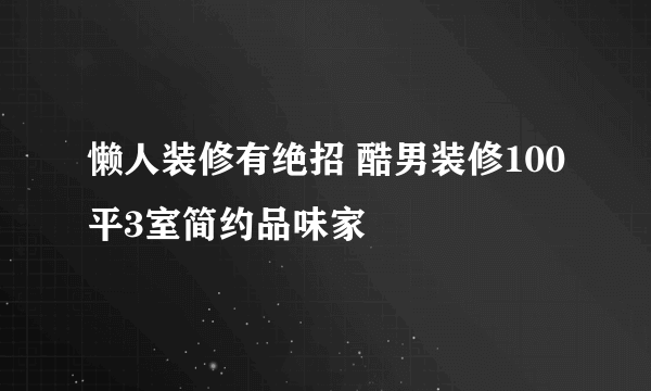 懒人装修有绝招 酷男装修100平3室简约品味家