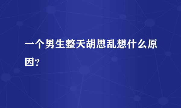 一个男生整天胡思乱想什么原因？