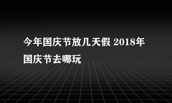 今年国庆节放几天假 2018年国庆节去哪玩