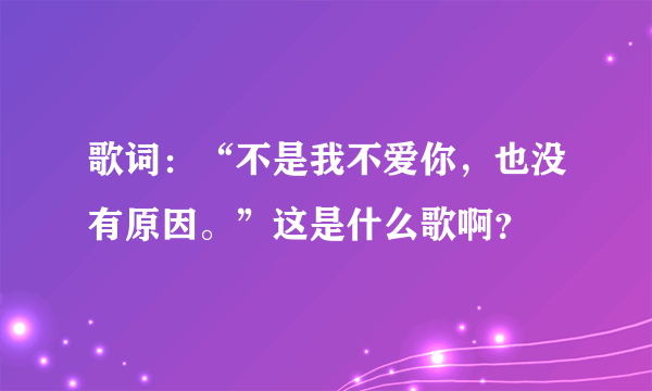 歌词：“不是我不爱你，也没有原因。”这是什么歌啊？