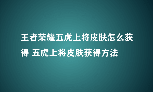 王者荣耀五虎上将皮肤怎么获得 五虎上将皮肤获得方法