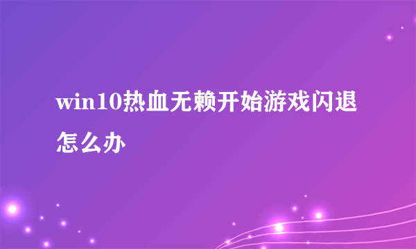 win10热血无赖开始游戏闪退怎么办