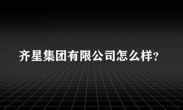 齐星集团有限公司怎么样？