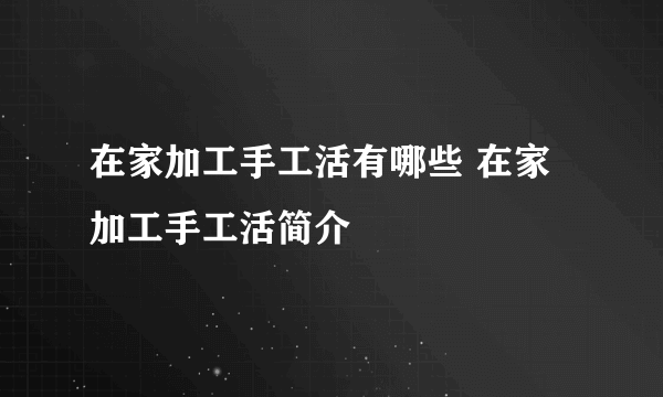 在家加工手工活有哪些 在家加工手工活简介