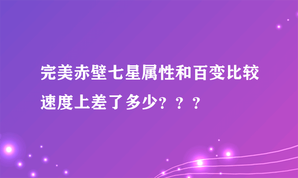 完美赤壁七星属性和百变比较速度上差了多少？？？