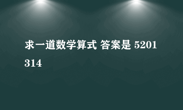 求一道数学算式 答案是 5201314