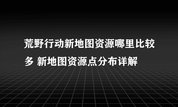 荒野行动新地图资源哪里比较多 新地图资源点分布详解