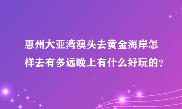 惠州大亚湾澳头去黄金海岸怎样去有多远晚上有什么好玩的？