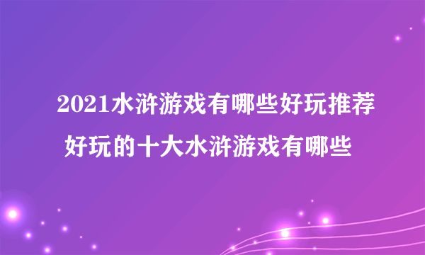 2021水浒游戏有哪些好玩推荐 好玩的十大水浒游戏有哪些