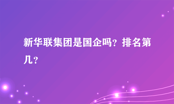 新华联集团是国企吗？排名第几？