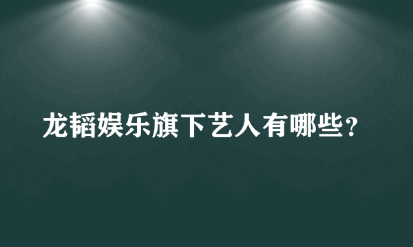 龙韬娱乐旗下艺人有哪些？