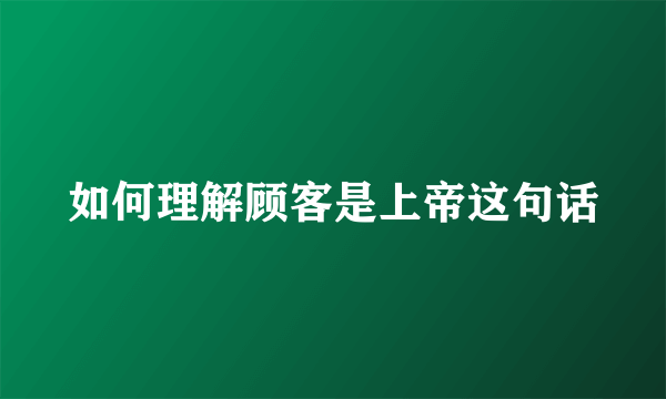 如何理解顾客是上帝这句话