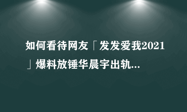 如何看待网友「发发爱我2021」爆料放锤华晨宇出轨、整容？事实的真相如何？