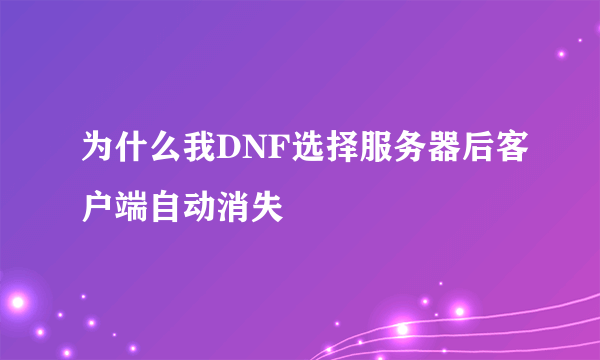 为什么我DNF选择服务器后客户端自动消失