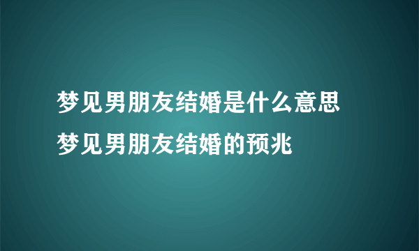 梦见男朋友结婚是什么意思 梦见男朋友结婚的预兆