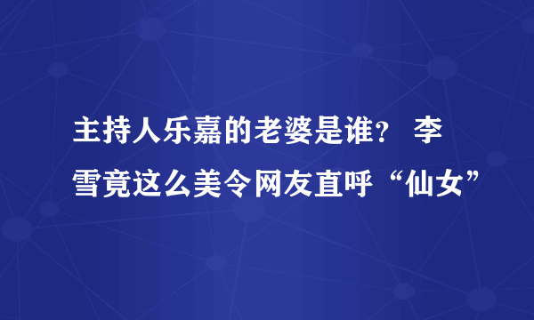 主持人乐嘉的老婆是谁？ 李雪竟这么美令网友直呼“仙女”