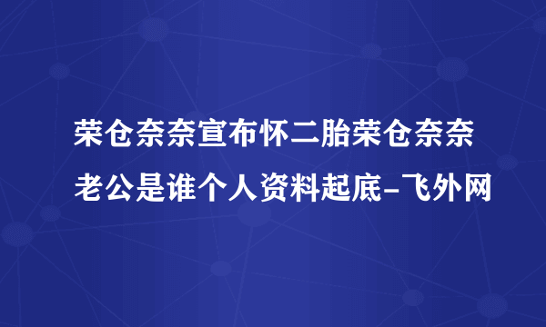 荣仓奈奈宣布怀二胎荣仓奈奈老公是谁个人资料起底-飞外网