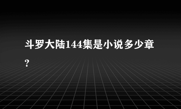 斗罗大陆144集是小说多少章？