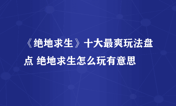 《绝地求生》十大最爽玩法盘点 绝地求生怎么玩有意思