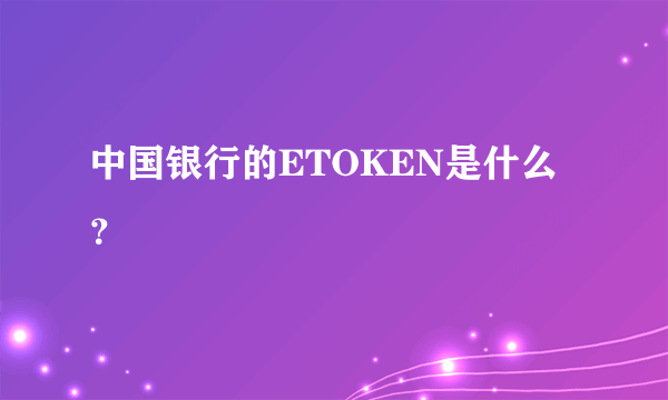 中国银行的ETOKEN是什么？