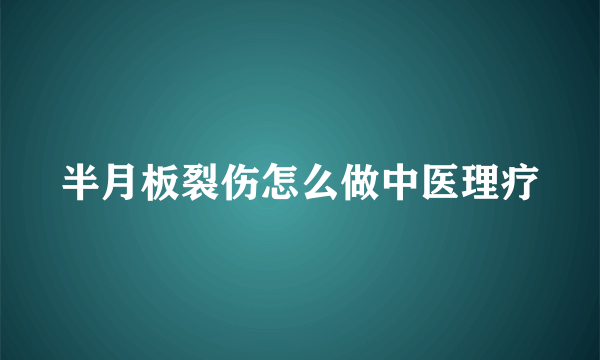 半月板裂伤怎么做中医理疗