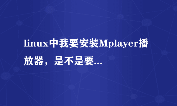 linux中我要安装Mplayer播放器，是不是要下载4个文件啊