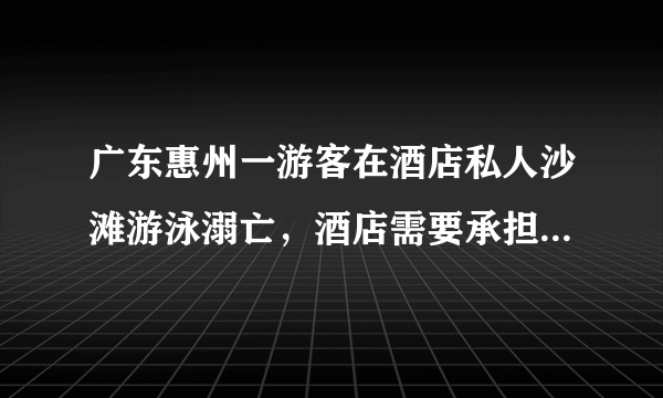 广东惠州一游客在酒店私人沙滩游泳溺亡，酒店需要承担责任吗？