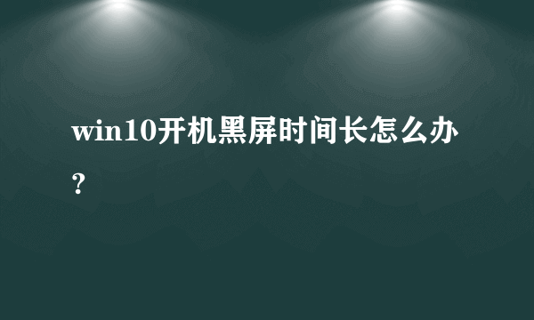 win10开机黑屏时间长怎么办?