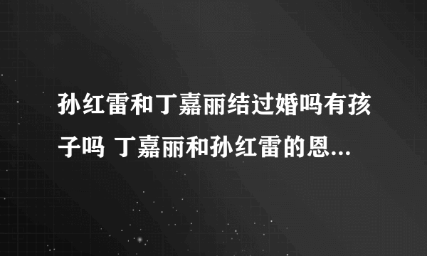 孙红雷和丁嘉丽结过婚吗有孩子吗 丁嘉丽和孙红雷的恩怨故事起底