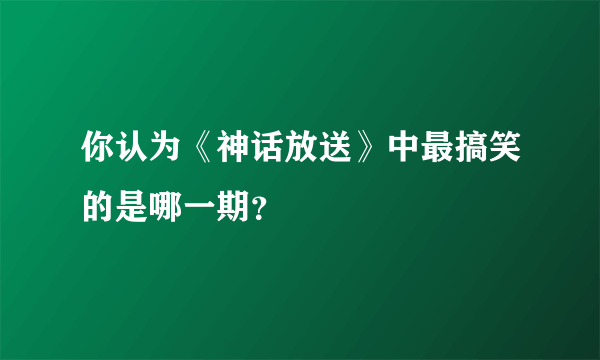 你认为《神话放送》中最搞笑的是哪一期？