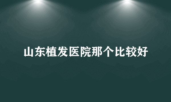 山东植发医院那个比较好