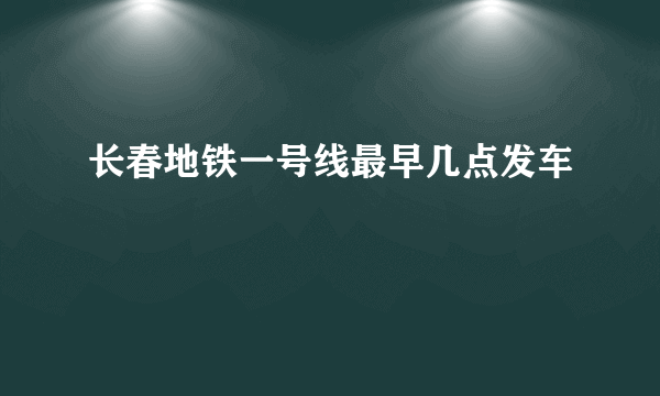 长春地铁一号线最早几点发车