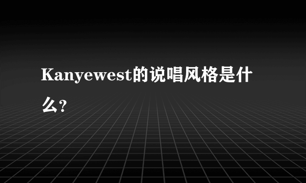 Kanyewest的说唱风格是什么？