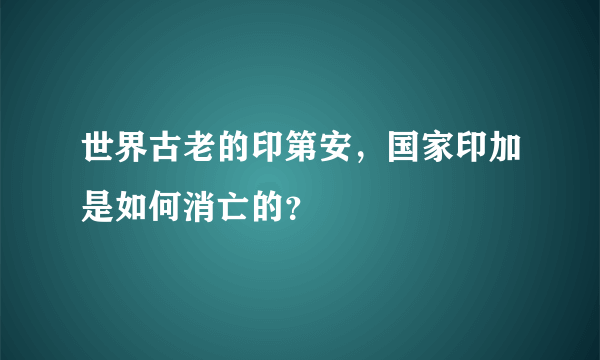 世界古老的印第安，国家印加是如何消亡的？