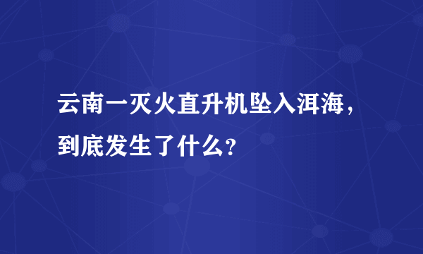 云南一灭火直升机坠入洱海，到底发生了什么？