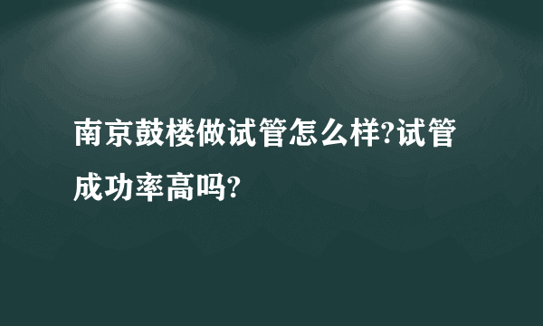 南京鼓楼做试管怎么样?试管成功率高吗?