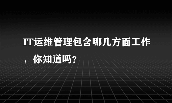 IT运维管理包含哪几方面工作，你知道吗？