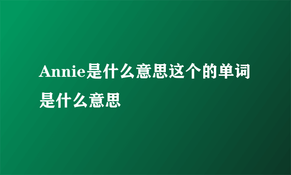 Annie是什么意思这个的单词是什么意思