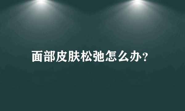 面部皮肤松弛怎么办？