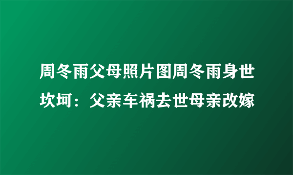 周冬雨父母照片图周冬雨身世坎坷：父亲车祸去世母亲改嫁