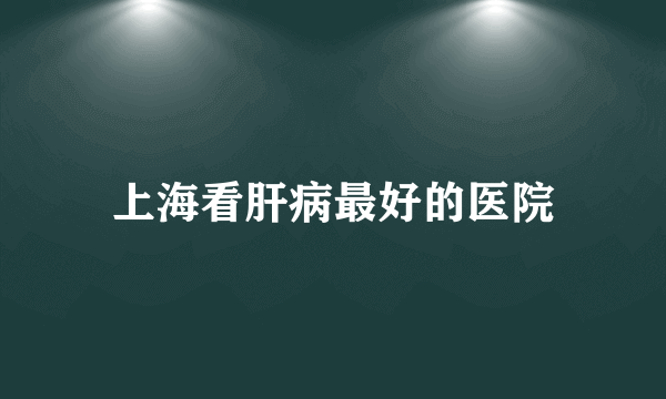 上海看肝病最好的医院