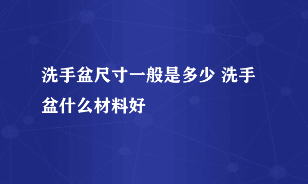 洗手盆尺寸一般是多少 洗手盆什么材料好