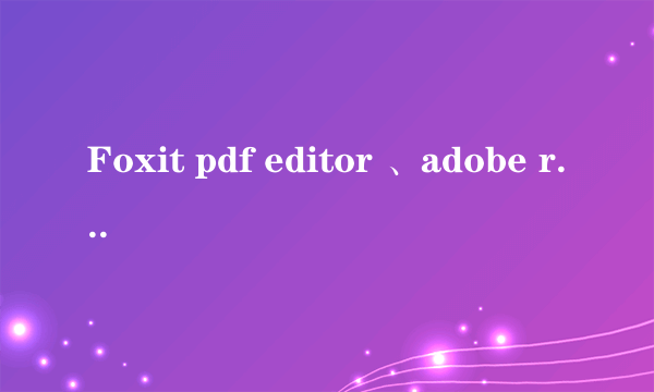 Foxit pdf editor 、adobe reader和Adobe acrobat的用途和区别